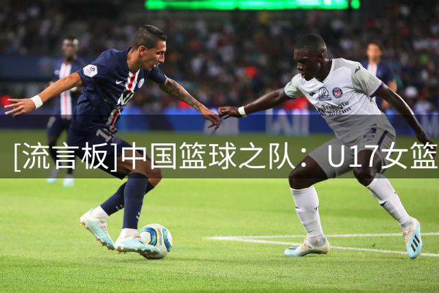 [流言板]中国篮球之队：U17女篮获第6名，世界杯之旅落幕但征途未止